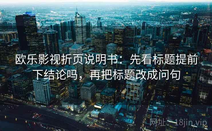 欧乐影视折页说明书:先看标题提前下结论吗,再把标题改成问句 欧乐影视折页说明书:先看标题提前下结论吗,再把标题改成问句