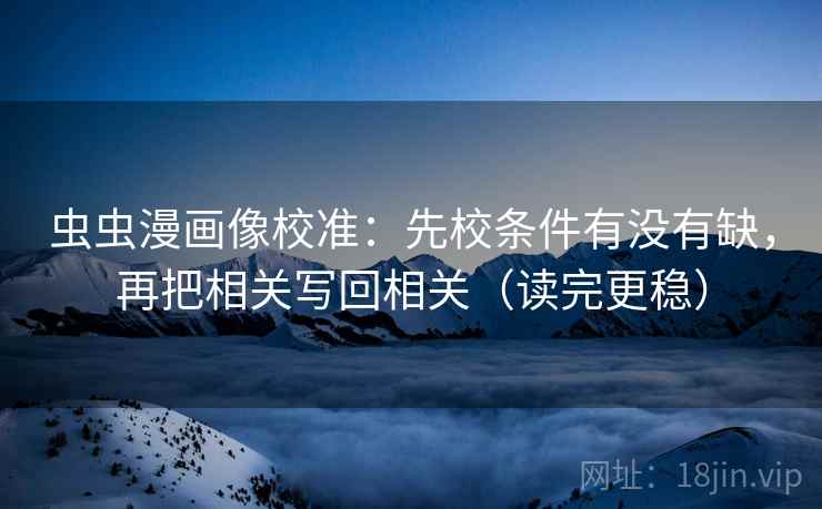 虫虫漫画像校准:先校条件有没有缺,再把相关写回相关(读完更稳) 虫虫漫画像校准:先校条件有没有缺,再把相关写回相关(读完更稳)
