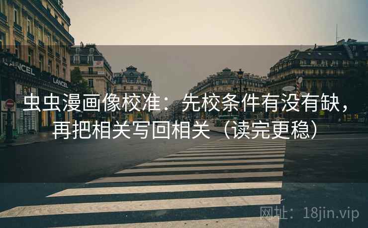 虫虫漫画像校准:先校条件有没有缺,再把相关写回相关(读完更稳) 虫虫漫画像校准:先校条件有没有缺,再把相关写回相关(读完更稳)