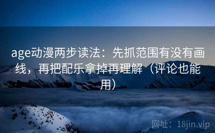age动漫两步读法:先抓范围有没有画线,再把配乐拿掉再理解(评论也能用) age动漫两步读法:先抓范围有没有画线,再把配乐拿掉再理解(评论也能用)