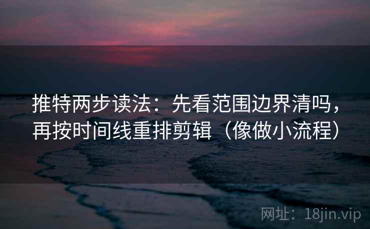 推特两步读法:先看范围边界清吗,再按时间线重排剪辑(像做小流程) 推特两步读法:先看范围边界清吗,再按时间线重排剪辑(像做小流程)