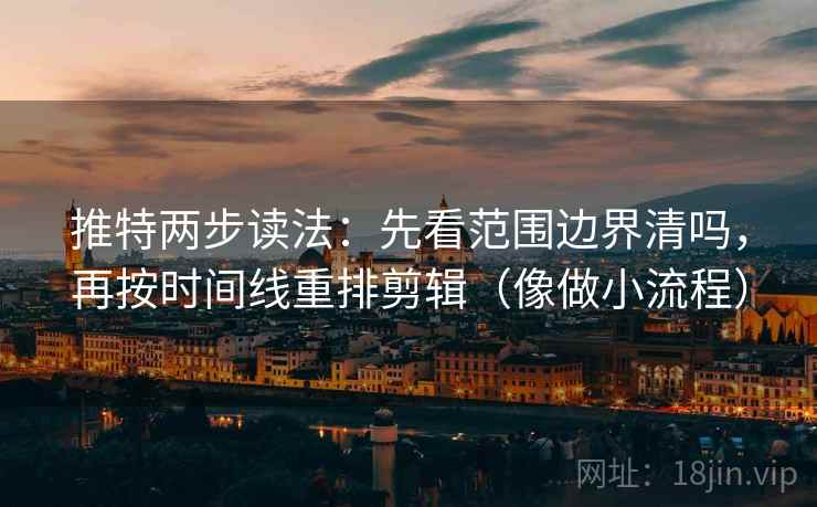 推特两步读法:先看范围边界清吗,再按时间线重排剪辑(像做小流程) 推特两步读法:先看范围边界清吗,再按时间线重排剪辑(像做小流程)