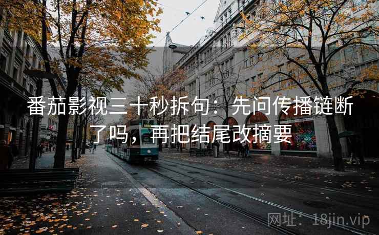 番茄影视三十秒拆句:先问传播链断了吗,再把结尾改摘要 番茄影视三十秒拆句:先问传播链断了吗,再把结尾改摘要