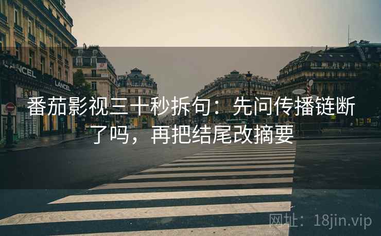 番茄影视三十秒拆句:先问传播链断了吗,再把结尾改摘要 番茄影视三十秒拆句:先问传播链断了吗,再把结尾改摘要