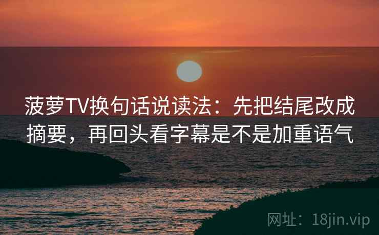 菠萝TV换句话说读法:先把结尾改成摘要,再回头看字幕是不是加重语气 菠萝TV换句话说读法:先把结尾改成摘要,再回头看字幕是不是加重语气