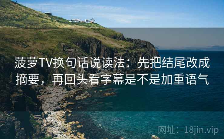 菠萝TV换句话说读法:先把结尾改成摘要,再回头看字幕是不是加重语气 菠萝TV换句话说读法:先把结尾改成摘要,再回头看字幕是不是加重语气