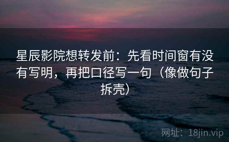 星辰影院想转发前:先看时间窗有没有写明,再把口径写一句(像做句子拆壳) 星辰影院想转发前:先看时间窗有没有写明,再把口径写一句(像做句子拆壳)
