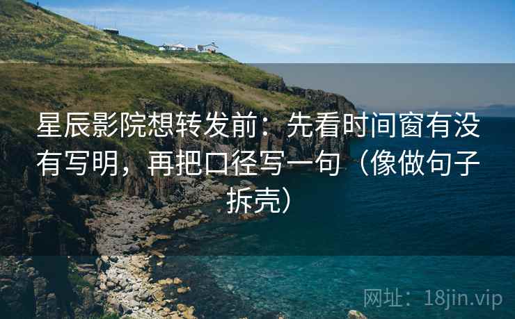 星辰影院想转发前:先看时间窗有没有写明,再把口径写一句(像做句子拆壳) 星辰影院想转发前:先看时间窗有没有写明,再把口径写一句(像做句子拆壳)