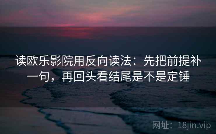 读欧乐影院用反向读法:先把前提补一句,再回头看结尾是不是定锤 读欧乐影院用反向读法:先把前提补一句,再回头看结尾是不是定锤