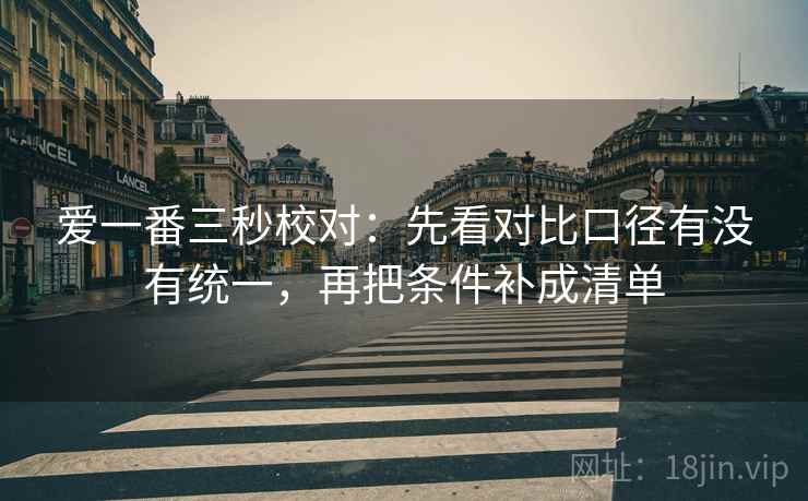 爱一番三秒校对:先看对比口径有没有统一,再把条件补成清单 爱一番三秒校对:先看对比口径有没有统一,再把条件补成清单