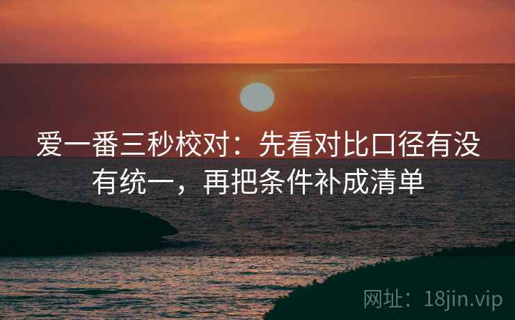 爱一番三秒校对:先看对比口径有没有统一,再把条件补成清单 爱一番三秒校对:先看对比口径有没有统一,再把条件补成清单