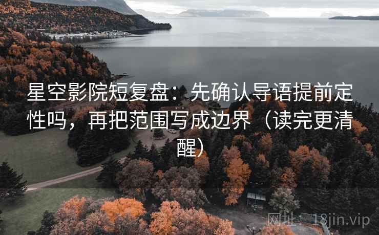 星空影院短复盘:先确认导语提前定性吗,再把范围写成边界(读完更清醒) 星空影院短复盘:先确认导语提前定性吗,再把范围写成边界(读完更清醒)