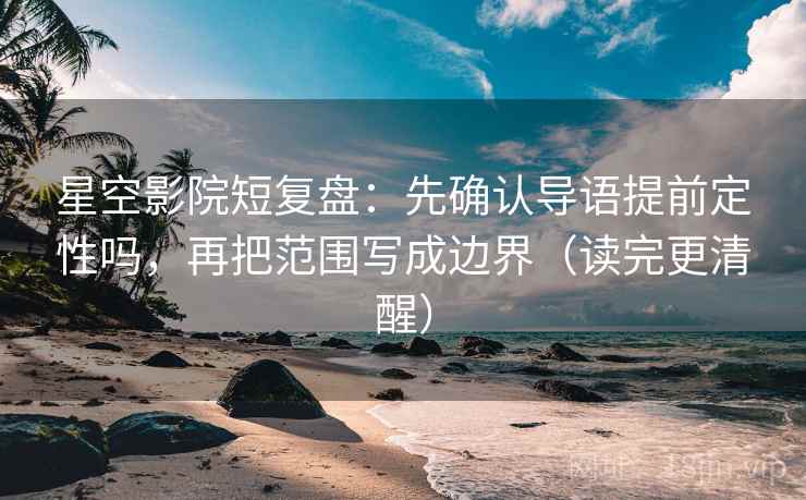 星空影院短复盘:先确认导语提前定性吗,再把范围写成边界(读完更清醒) 星空影院短复盘:先确认导语提前定性吗,再把范围写成边界(读完更清醒)