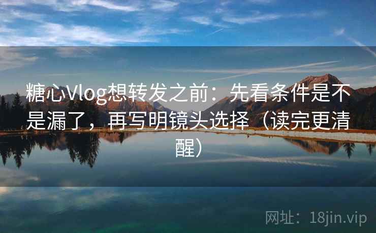 糖心Vlog想转发之前:先看条件是不是漏了,再写明镜头选择(读完更清醒) 糖心Vlog想转发之前:先看条件是不是漏了,再写明镜头选择(读完更清醒)