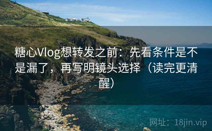 糖心Vlog想转发之前:先看条件是不是漏了,再写明镜头选择(读完更清醒) 糖心Vlog想转发之前:先看条件是不是漏了,再写明镜头选择(读完更清醒)