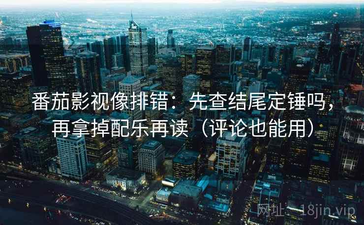 番茄影视像排错:先查结尾定锤吗,再拿掉配乐再读(评论也能用) 番茄影视像排错:先查结尾定锤吗,再拿掉配乐再读(评论也能用)