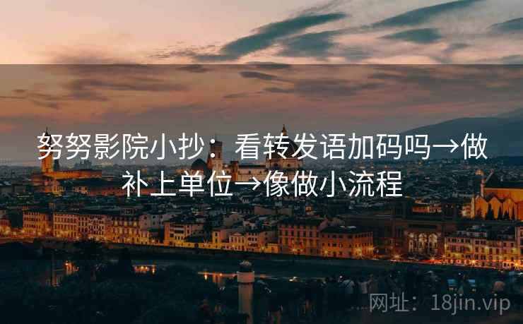 努努影院小抄:看转发语加码吗→做补上单位→像做小流程 努努影院小抄:看转发语加码吗→做补上单位→像做小流程