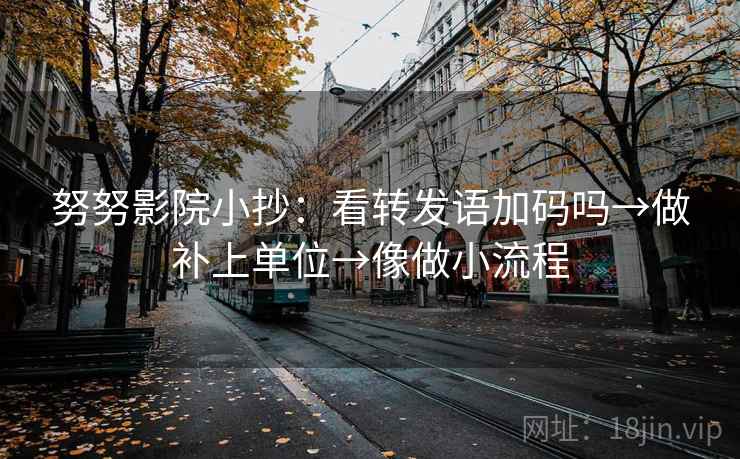 努努影院小抄:看转发语加码吗→做补上单位→像做小流程 努努影院小抄:看转发语加码吗→做补上单位→像做小流程