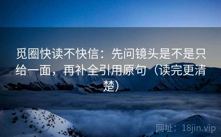 觅圈快读不快信:先问镜头是不是只给一面,再补全引用原句(读完更清楚) 觅圈快读不快信:先问镜头是不是只给一面,再补全引用原句(读完更清楚)