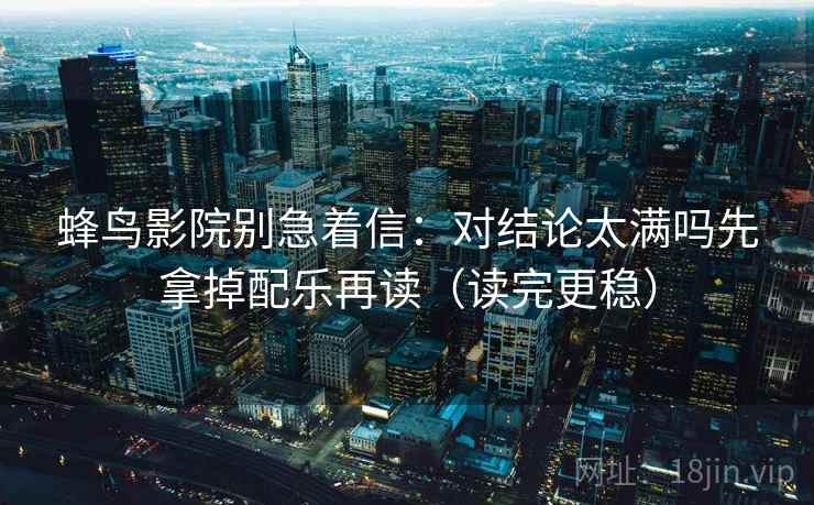 蜂鸟影院别急着信:对结论太满吗先拿掉配乐再读(读完更稳) 蜂鸟影院别急着信:对结论太满吗先拿掉配乐再读(读完更稳)