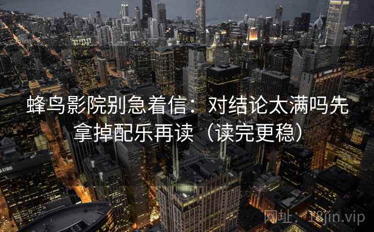 蜂鸟影院别急着信:对结论太满吗先拿掉配乐再读(读完更稳) 蜂鸟影院别急着信:对结论太满吗先拿掉配乐再读(读完更稳)