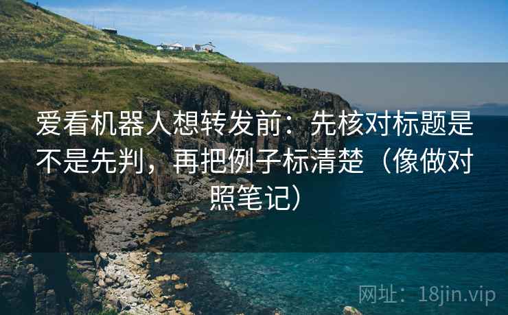 爱看机器人想转发前:先核对标题是不是先判,再把例子标清楚(像做对照笔记) 爱看机器人想转发前:先核对标题是不是先判,再把例子标清楚(像做对照笔记)