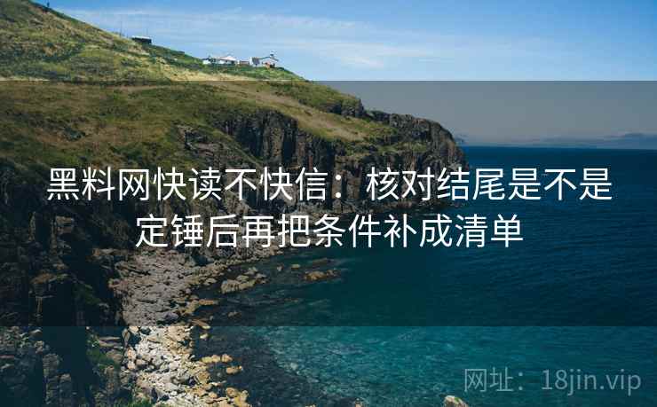 黑料网快读不快信:核对结尾是不是定锤后再把条件补成清单 黑料网快读不快信:核对结尾是不是定锤后再把条件补成清单