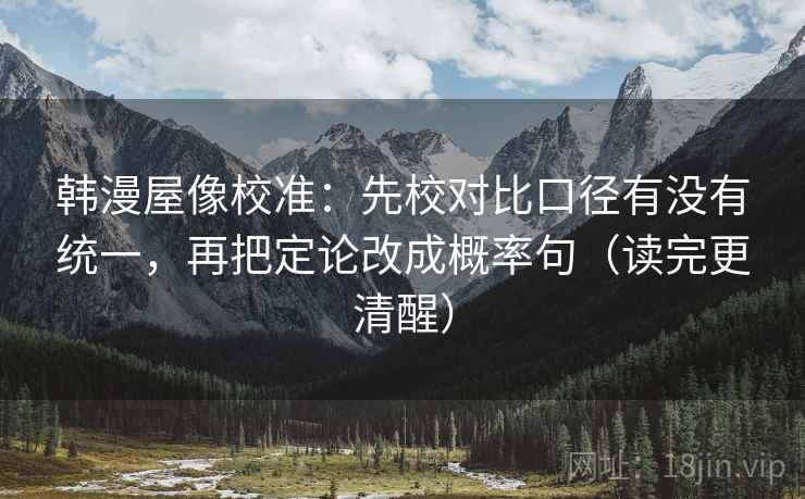 韩漫屋像校准:先校对比口径有没有统一,再把定论改成概率句(读完更清醒) 韩漫屋像校准:先校对比口径有没有统一,再把定论改成概率句(读完更清醒)