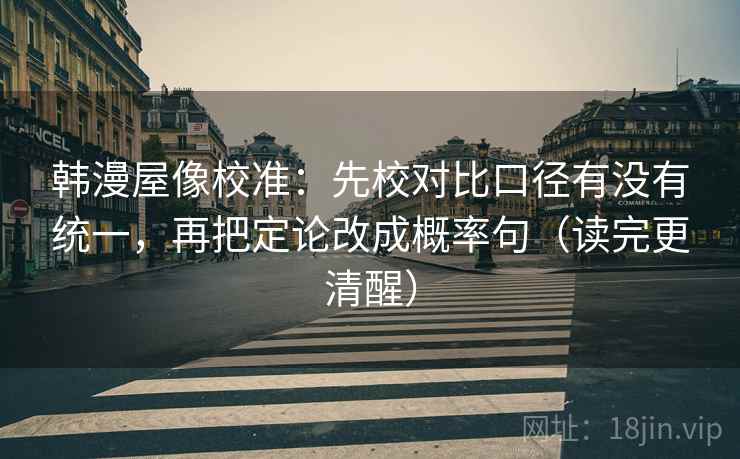 韩漫屋像校准:先校对比口径有没有统一,再把定论改成概率句(读完更清醒) 韩漫屋像校准:先校对比口径有没有统一,再把定论改成概率句(读完更清醒)