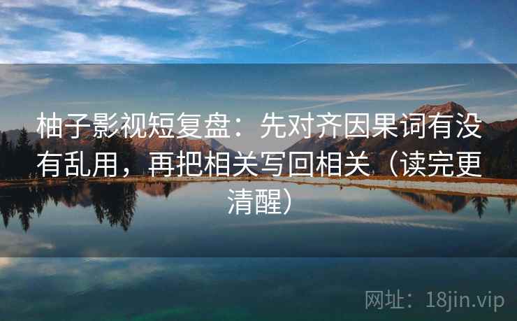 柚子影视短复盘:先对齐因果词有没有乱用,再把相关写回相关(读完更清醒) 柚子影视短复盘:先对齐因果词有没有乱用,再把相关写回相关(读完更清醒)