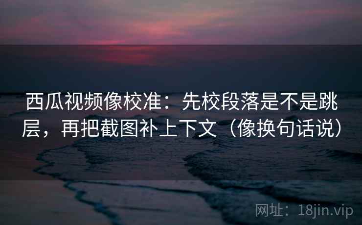 西瓜视频像校准:先校段落是不是跳层,再把截图补上下文(像换句话说) 西瓜视频像校准:先校段落是不是跳层,再把截图补上下文(像换句话说)