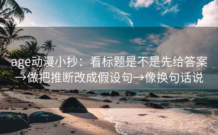 age动漫小抄:看标题是不是先给答案→做把推断改成假设句→像换句话说 age动漫小抄:看标题是不是先给答案→做把推断改成假设句→像换句话说