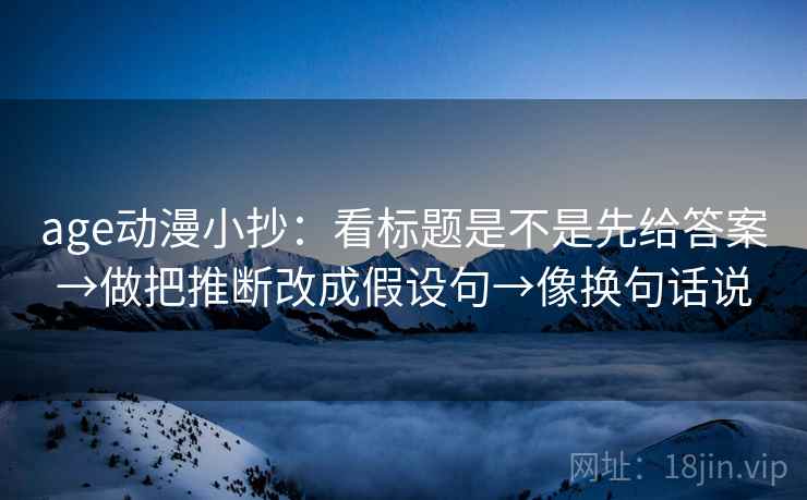 age动漫小抄:看标题是不是先给答案→做把推断改成假设句→像换句话说 age动漫小抄:看标题是不是先给答案→做把推断改成假设句→像换句话说