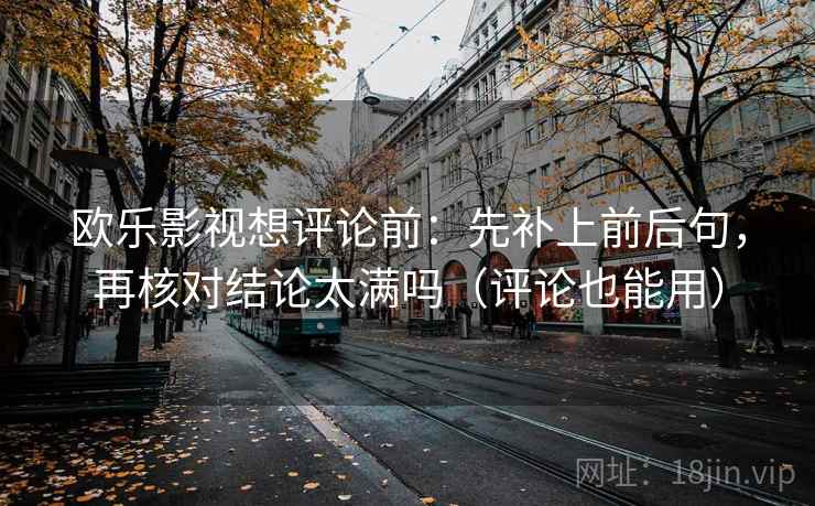 欧乐影视想评论前:先补上前后句,再核对结论太满吗(评论也能用) 欧乐影视想评论前:先补上前后句,再核对结论太满吗(评论也能用)