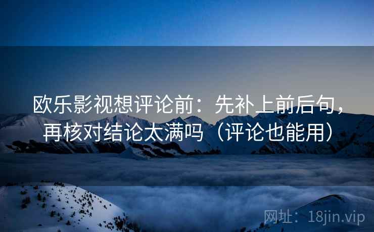 欧乐影视想评论前:先补上前后句,再核对结论太满吗(评论也能用) 欧乐影视想评论前:先补上前后句,再核对结论太满吗(评论也能用)