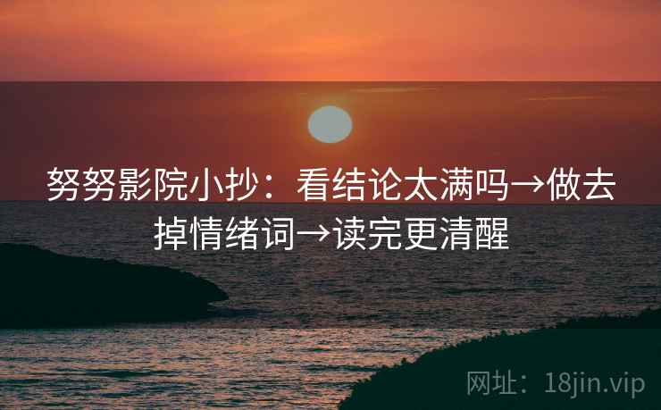 努努影院小抄：看结论太满吗→做去掉情绪词→读完更清醒