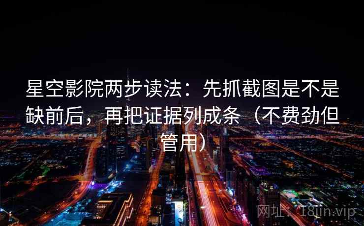 星空影院两步读法:先抓截图是不是缺前后,再把证据列成条(不费劲但管用) 星空影院两步读法:先抓截图是不是缺前后,再把证据列成条(不费劲但管用)