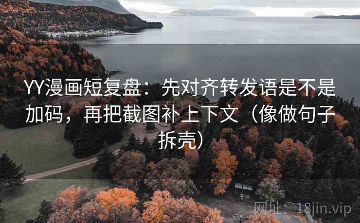 YY漫画短复盘:先对齐转发语是不是加码,再把截图补上下文(像做句子拆壳) YY漫画短复盘:先对齐转发语是不是加码,再把截图补上下文(像做句子拆壳)