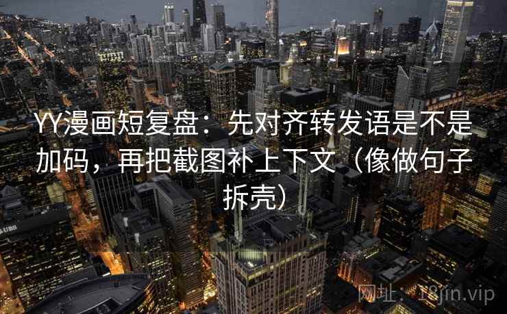 YY漫画短复盘:先对齐转发语是不是加码,再把截图补上下文(像做句子拆壳) YY漫画短复盘:先对齐转发语是不是加码,再把截图补上下文(像做句子拆壳)