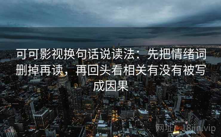 可可影视换句话说读法:先把情绪词删掉再读,再回头看相关有没有被写成因果 可可影视换句话说读法:先把情绪词删掉再读,再回头看相关有没有被写成因果