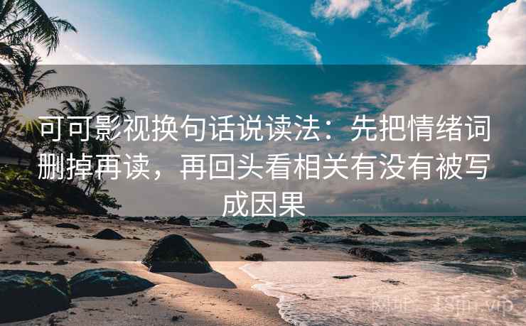 可可影视换句话说读法:先把情绪词删掉再读,再回头看相关有没有被写成因果 可可影视换句话说读法:先把情绪词删掉再读,再回头看相关有没有被写成因果