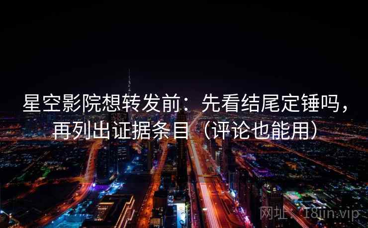 星空影院想转发前：先看结尾定锤吗，再列出证据条目（评论也能用）