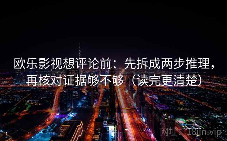 欧乐影视想评论前：先拆成两步推理，再核对证据够不够（读完更清楚）