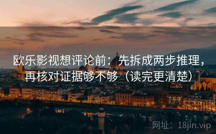欧乐影视想评论前：先拆成两步推理，再核对证据够不够（读完更清楚）