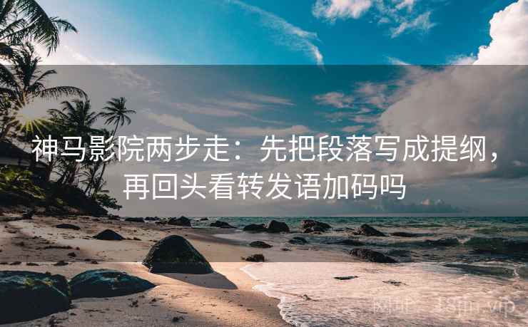 神马影院两步走：先把段落写成提纲，再回头看转发语加码吗