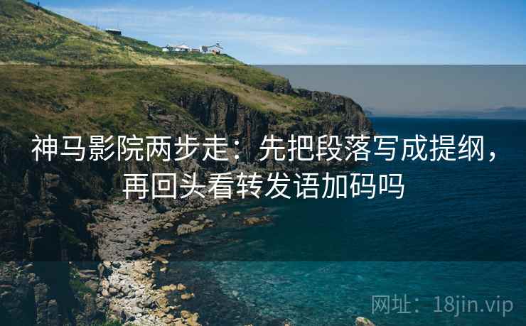 神马影院两步走：先把段落写成提纲，再回头看转发语加码吗