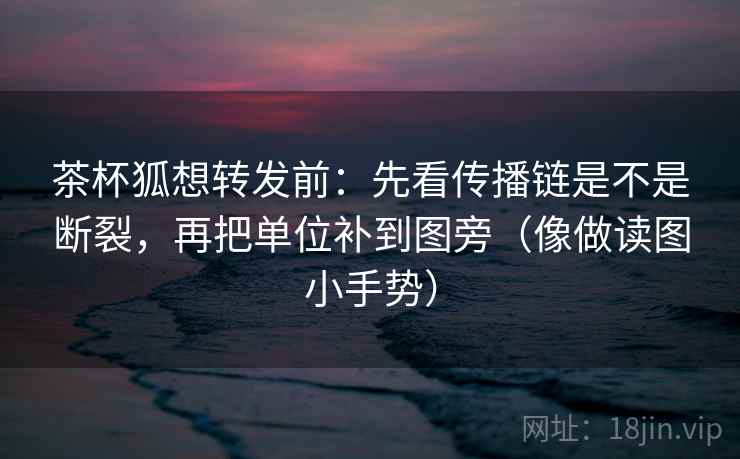 茶杯狐想转发前:先看传播链是不是断裂,再把单位补到图旁(像做读图小手势) 茶杯狐想转发前:先看传播链是不是断裂,再把单位补到图旁(像做读图小手势)