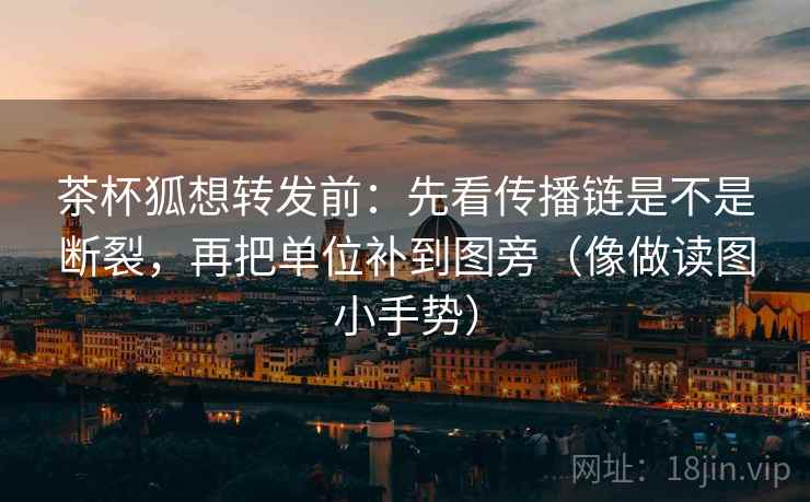 茶杯狐想转发前:先看传播链是不是断裂,再把单位补到图旁(像做读图小手势) 茶杯狐想转发前:先看传播链是不是断裂,再把单位补到图旁(像做读图小手势)