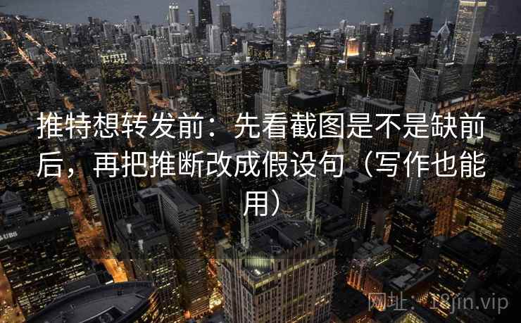 推特想转发前:先看截图是不是缺前后,再把推断改成假设句(写作也能用) 推特想转发前:先看截图是不是缺前后,再把推断改成假设句(写作也能用)