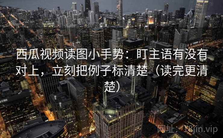 西瓜视频读图小手势:盯主语有没有对上,立刻把例子标清楚(读完更清楚) 西瓜视频读图小手势:盯主语有没有对上,立刻把例子标清楚(读完更清楚)